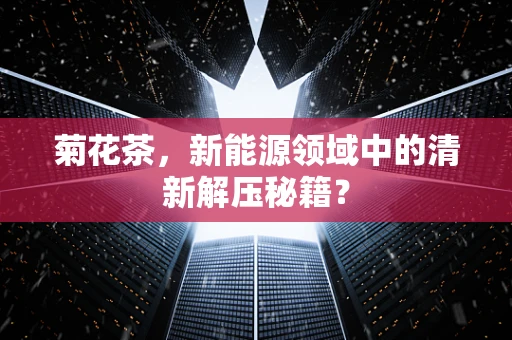 菊花茶，新能源领域中的清新解压秘籍？