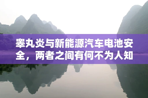睾丸炎与新能源汽车电池安全，两者之间有何不为人知的联系？