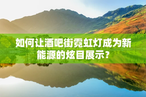 如何让酒吧街霓虹灯成为新能源的炫目展示？