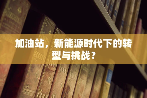 加油站，新能源时代下的转型与挑战？