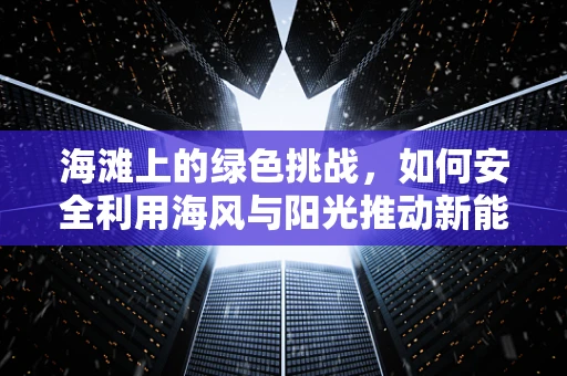 海滩上的绿色挑战，如何安全利用海风与阳光推动新能源发展？
