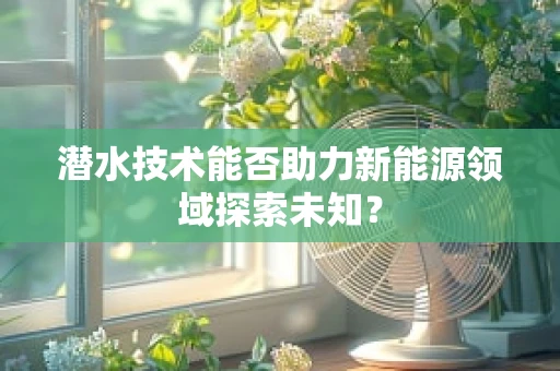 潜水技术能否助力新能源领域探索未知？
