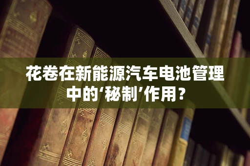 花卷在新能源汽车电池管理中的‘秘制’作用？