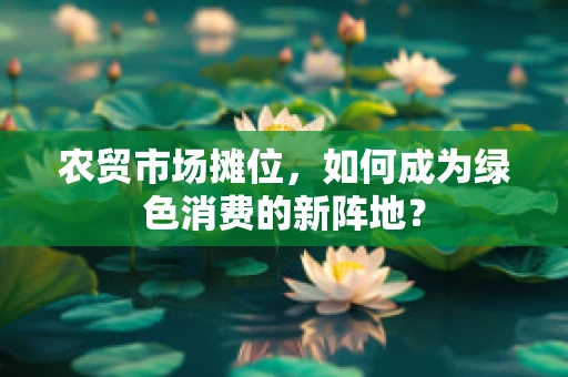 农贸市场摊位，如何成为绿色消费的新阵地？