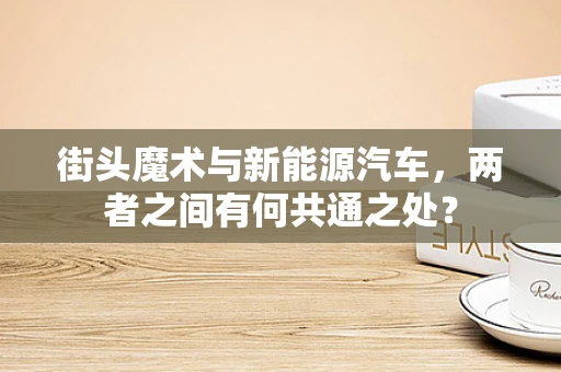街头魔术与新能源汽车，两者之间有何共通之处？