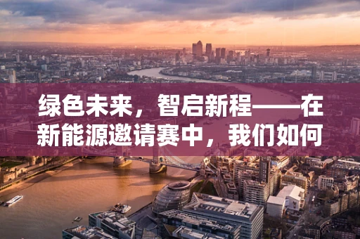 绿色未来，智启新程——在新能源邀请赛中，我们如何共筑可持续的明天？