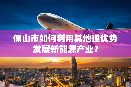保山市如何利用其地理优势发展新能源产业？