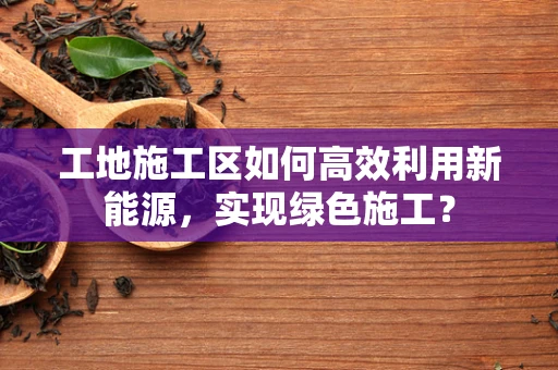 工地施工区如何高效利用新能源，实现绿色施工？