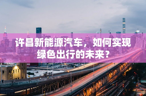 许昌新能源汽车，如何实现绿色出行的未来？