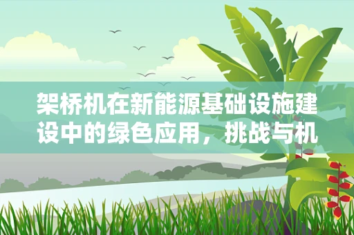 架桥机在新能源基础设施建设中的绿色应用，挑战与机遇？