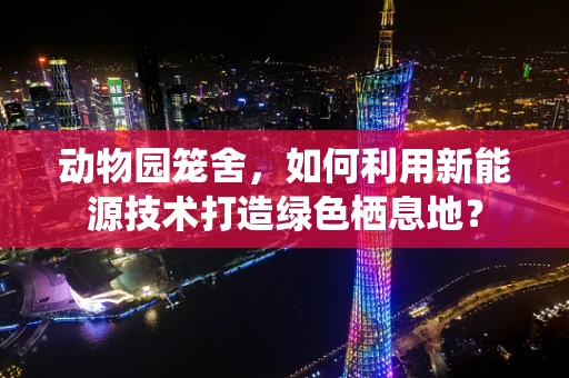 动物园笼舍，如何利用新能源技术打造绿色栖息地？