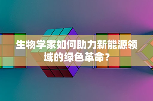 生物学家如何助力新能源领域的绿色革命？