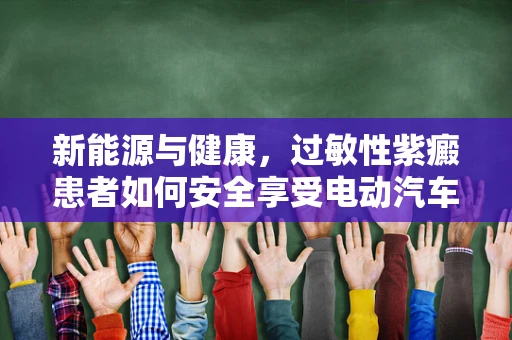 新能源与健康，过敏性紫癜患者如何安全享受电动汽车的绿色出行？
