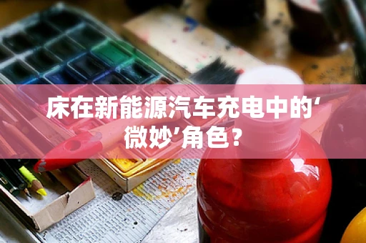 床在新能源汽车充电中的‘微妙’角色？