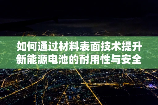 如何通过材料表面技术提升新能源电池的耐用性与安全性？