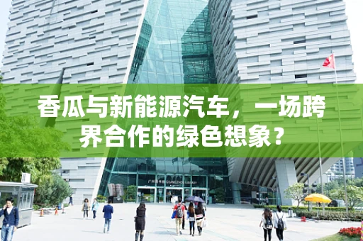 香瓜与新能源汽车，一场跨界合作的绿色想象？