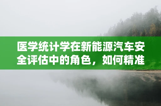 医学统计学在新能源汽车安全评估中的角色，如何精准预测电池故障？