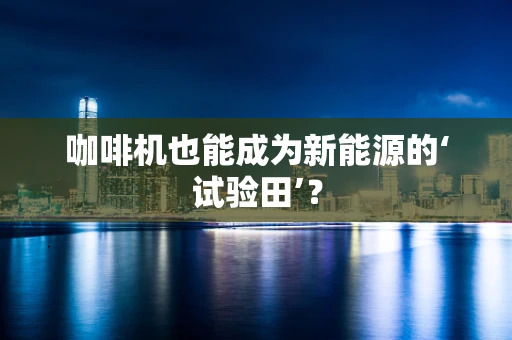 咖啡机也能成为新能源的‘试验田’？