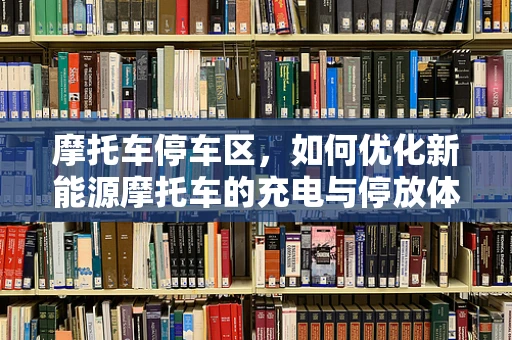 摩托车停车区，如何优化新能源摩托车的充电与停放体验？