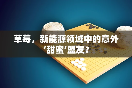 草莓，新能源领域中的意外‘甜蜜’盟友？