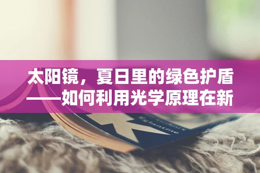 太阳镜，夏日里的绿色护盾——如何利用光学原理在新能源领域中保护眼睛免受强光伤害？