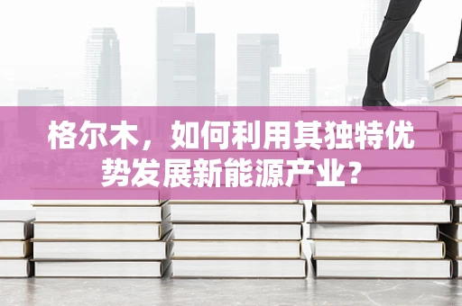格尔木，如何利用其独特优势发展新能源产业？