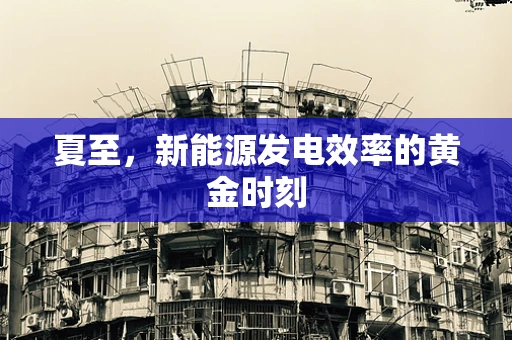 夏至，新能源发电效率的黄金时刻
