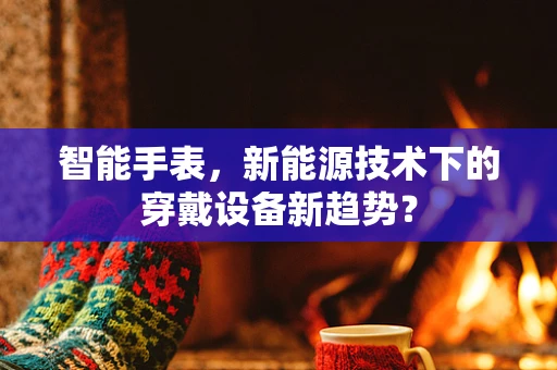 智能手表，新能源技术下的穿戴设备新趋势？