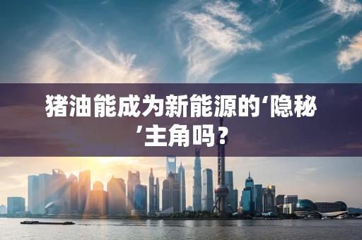 猪油能成为新能源的‘隐秘’主角吗？