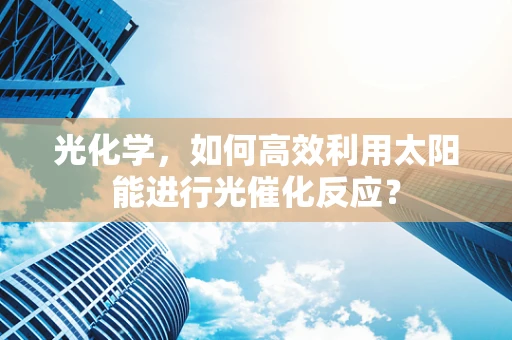 光化学，如何高效利用太阳能进行光催化反应？