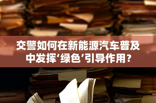 交警如何在新能源汽车普及中发挥‘绿色’引导作用？
