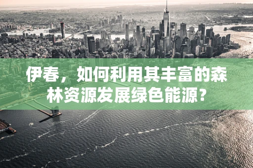 伊春，如何利用其丰富的森林资源发展绿色能源？