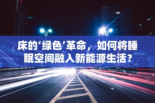 床的‘绿色’革命，如何将睡眠空间融入新能源生活？