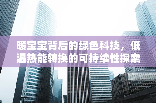 暖宝宝背后的绿色科技，低温热能转换的可持续性探索