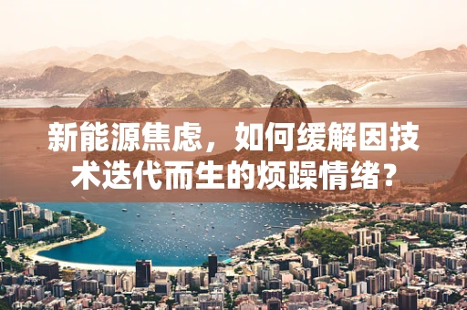 新能源焦虑，如何缓解因技术迭代而生的烦躁情绪？