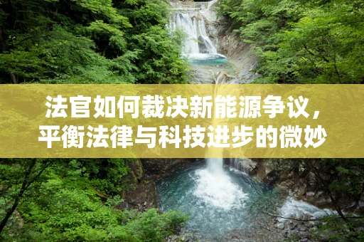 法官如何裁决新能源争议，平衡法律与科技进步的微妙平衡？