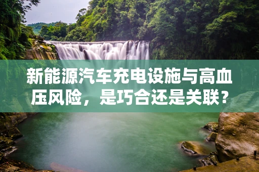 新能源汽车充电设施与高血压风险，是巧合还是关联？