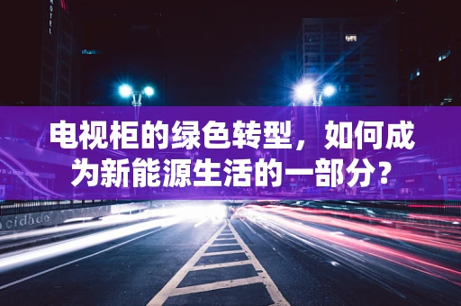 电视柜的绿色转型，如何成为新能源生活的一部分？