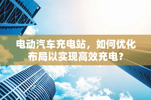 电动汽车充电站，如何优化布局以实现高效充电？