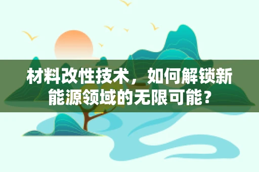 材料改性技术，如何解锁新能源领域的无限可能？