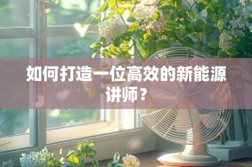 如何打造一位高效的新能源讲师？
