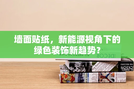 墙面贴纸，新能源视角下的绿色装饰新趋势？