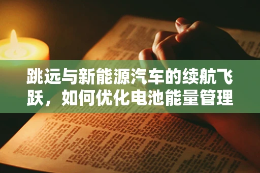 跳远与新能源汽车的续航飞跃，如何优化电池能量管理？