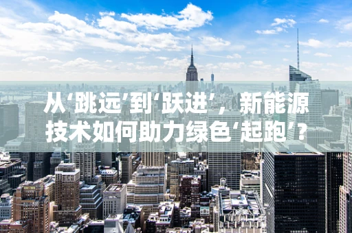 从‘跳远’到‘跃进’，新能源技术如何助力绿色‘起跑’？