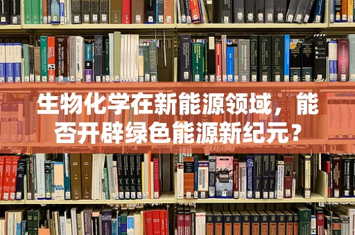 生物化学在新能源领域，能否开辟绿色能源新纪元？