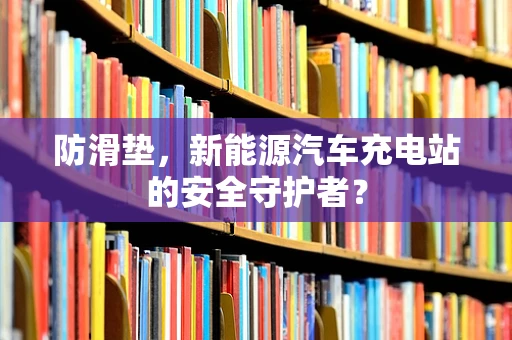 防滑垫，新能源汽车充电站的安全守护者？