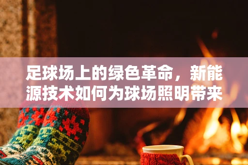 足球场上的绿色革命，新能源技术如何为球场照明带来新变革？
