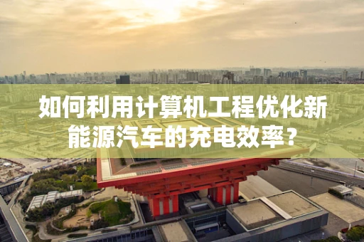 如何利用计算机工程优化新能源汽车的充电效率？