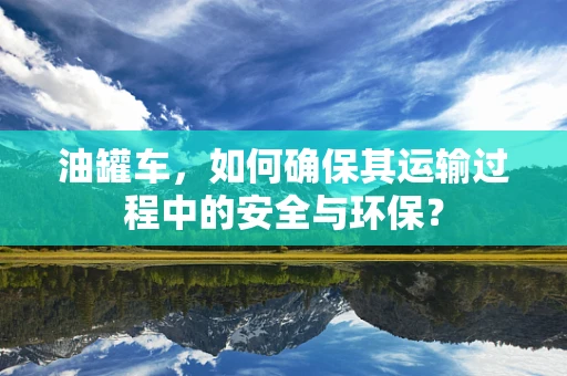 油罐车，如何确保其运输过程中的安全与环保？