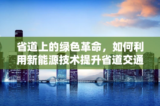 省道上的绿色革命，如何利用新能源技术提升省道交通的可持续性？